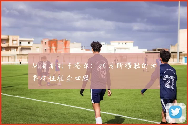 从南非到卡塔尔：托马斯穆勒的世界杯征程全回顾