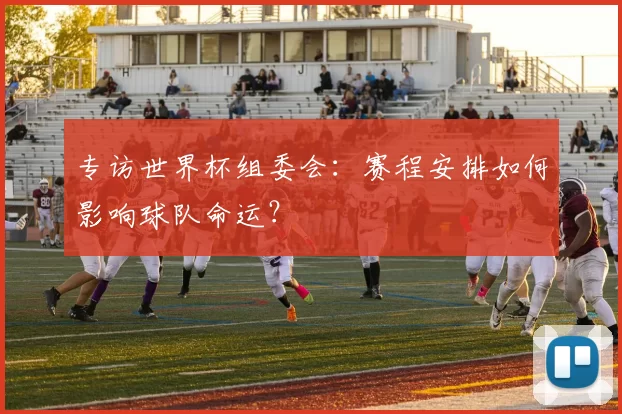 专访世界杯组委会：赛程安排如何影响球队命运？