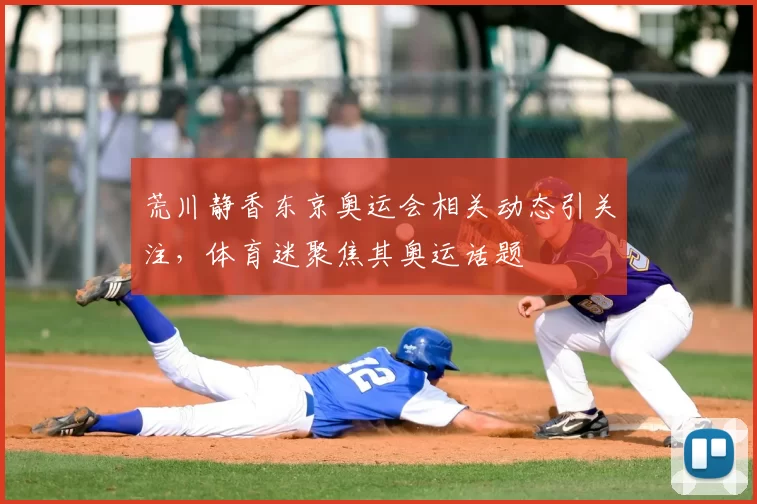 荒川静香东京奥运会相关动态引关注,体育迷聚焦其奥运话题