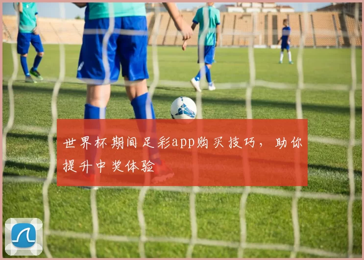 世界杯期间足彩app购买技巧，助你提升中奖体验