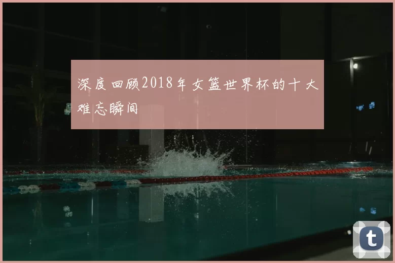 深度回顾2018年女篮世界杯的十大难忘瞬间
