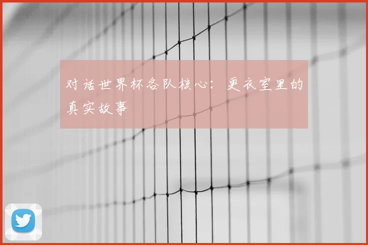 对话世界杯各队核心：更衣室里的真实故事