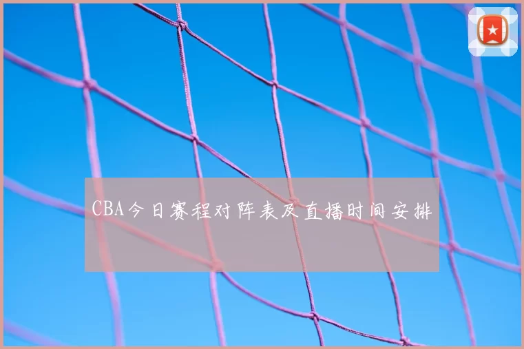 CBA今日赛程对阵表及直播时间安排