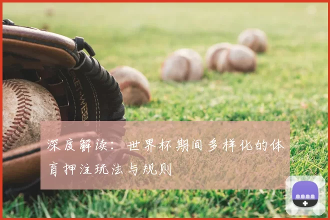 深度解读：世界杯期间多样化的体育押注玩法与规则