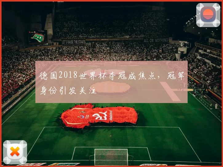 德国2018世界杯夺冠成焦点，冠军身份引发关注