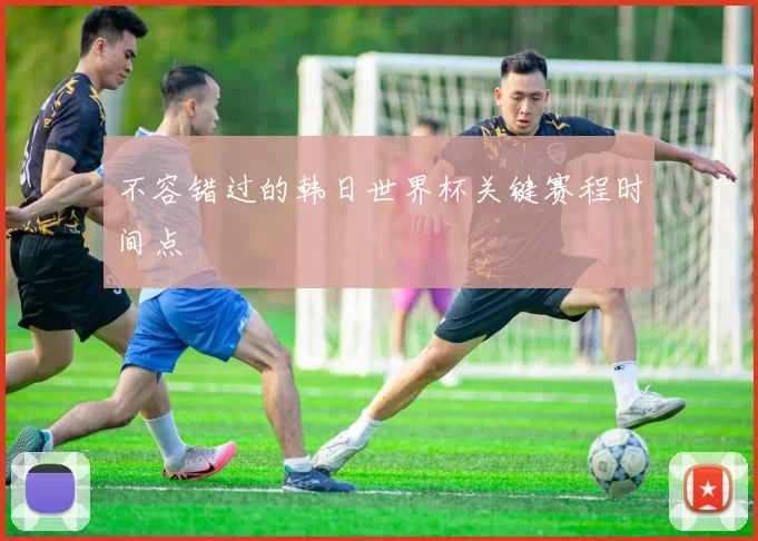 不容错过的韩日世界杯关键赛程时间点