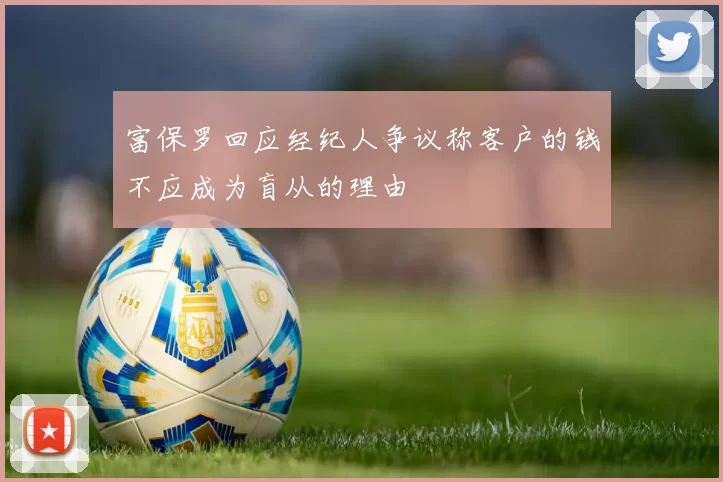 富保罗回应经纪人争议称客户的钱不应成为盲从的理由