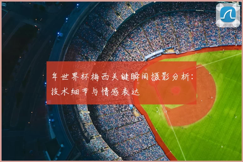 年世界杯梅西关键瞬间摄影分析:技术细节与情感表达