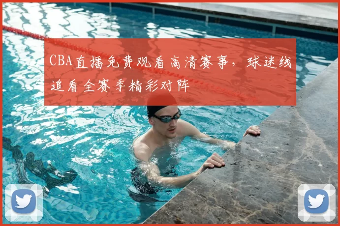 CBA直播免费观看高清赛事，球迷线追看全赛季精彩对阵