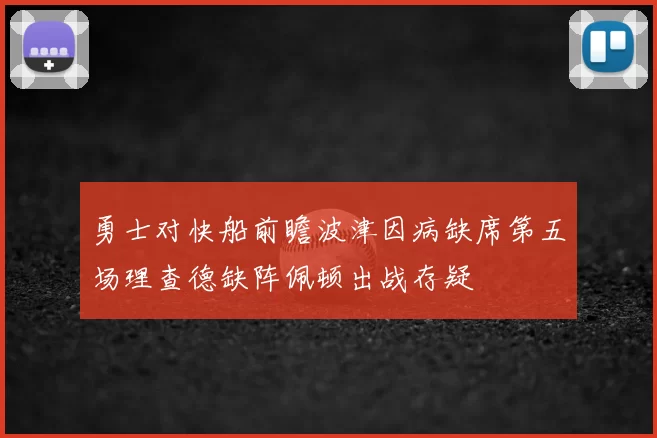 勇士对快船前瞻波津因病缺席第五场理查德缺阵佩顿出战存疑