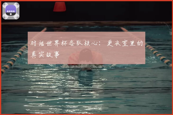 对话世界杯各队核心:更衣室里的真实故事