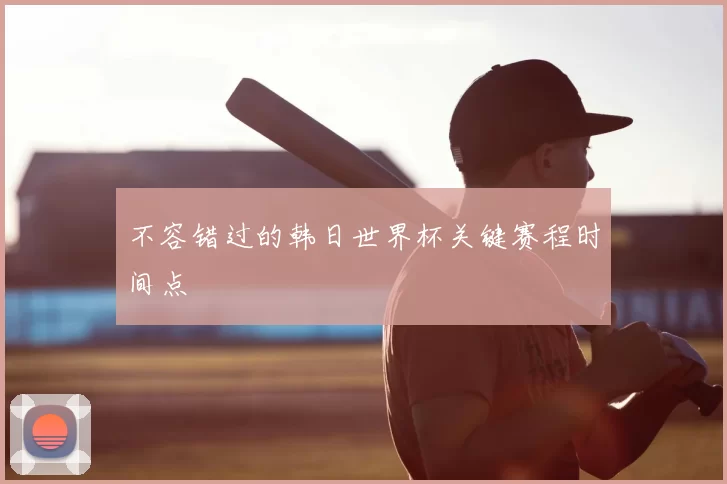 不容错过的韩日世界杯关键赛程时间点