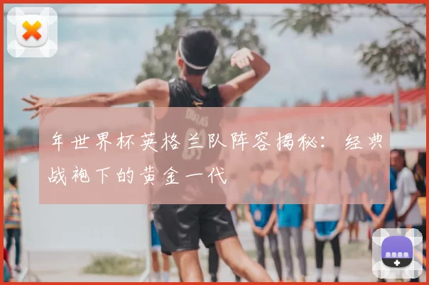 年世界杯英格兰队阵容揭秘：经典战袍下的黄金一代