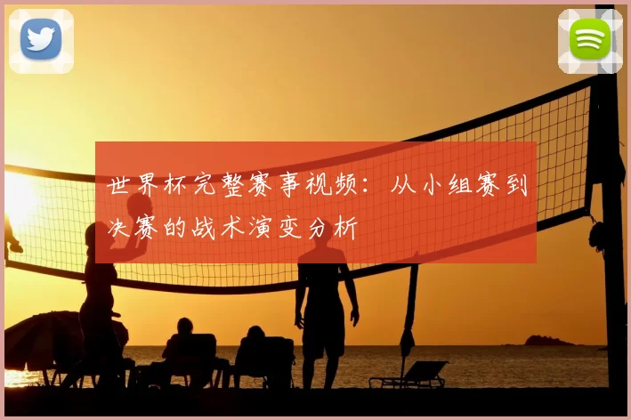 世界杯完整赛事视频：从小组赛到决赛的战术演变分析