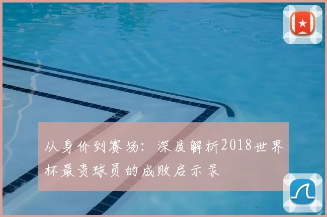 从身价到赛场：深度解析2018世界杯最贵球员的成败启示录