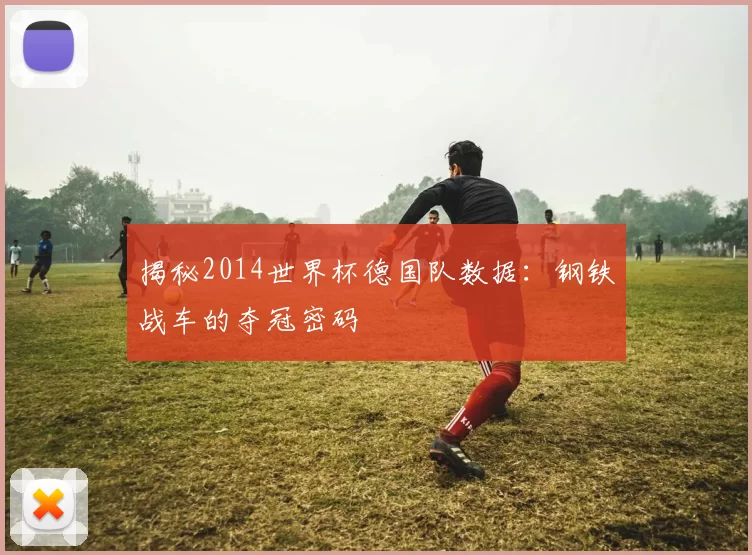 揭秘2014世界杯德国队数据:钢铁战车的夺冠密码