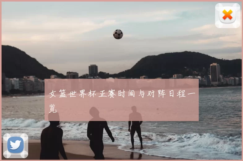 女篮世界杯正赛时间与对阵日程一览