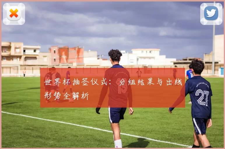 世界杯抽签仪式：分组结果与出线形势全解析