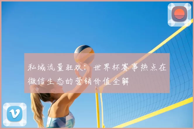 私域流量狂欢：世界杯赛事热点在微信生态的营销价值全解