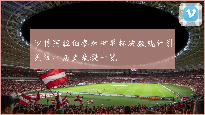 沙特阿拉伯参加世界杯次数统计引关注，历史表现一览