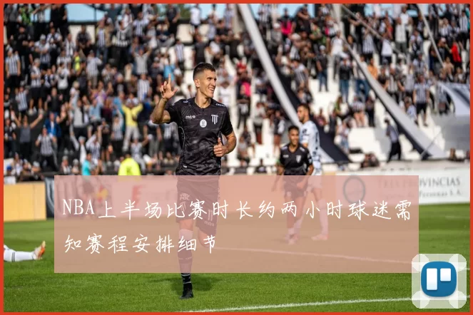 NBA上半场比赛时长约两小时球迷需知赛程安排细节