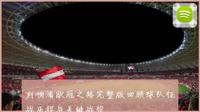 利物浦欧冠之路完整版回顾球队征战历程与关键战役