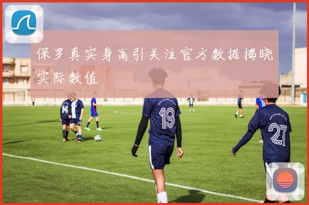 保罗真实身高引关注官方数据揭晓实际数值