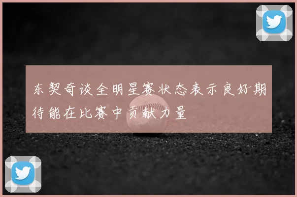 东契奇谈全明星赛状态表示良好期待能在比赛中贡献力量
