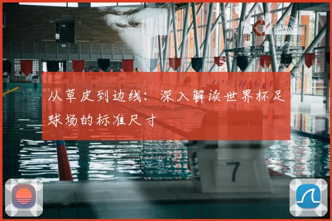 从草皮到边线：深入解读世界杯足球场的标准尺寸