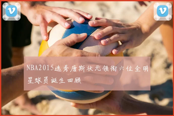 NBA2015选秀唐斯状元领衔六位全明星球员诞生回顾