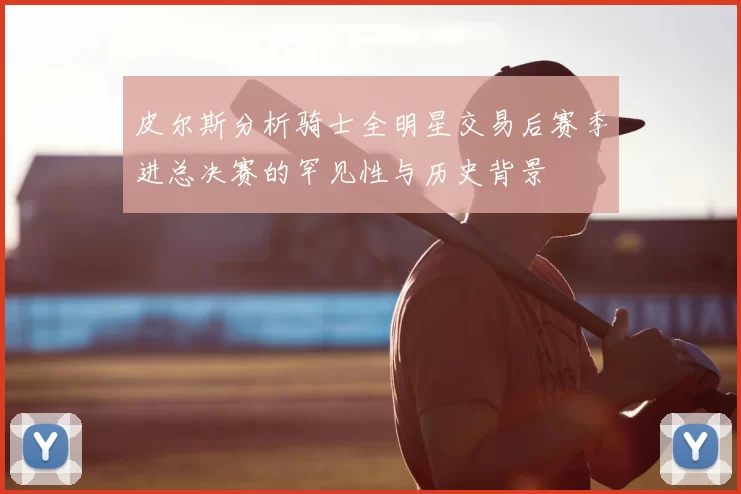 皮尔斯分析骑士全明星交易后赛季进总决赛的罕见性与历史背景