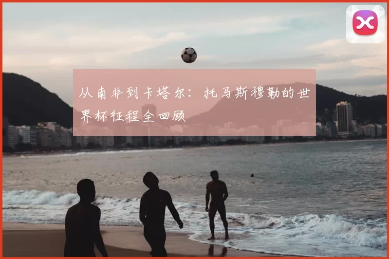 从南非到卡塔尔：托马斯穆勒的世界杯征程全回顾