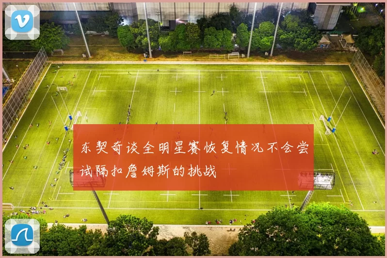 东契奇谈全明星赛恢复情况不会尝试隔扣詹姆斯的挑战