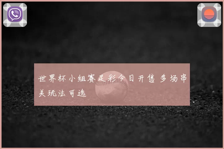 世界杯小组赛足彩今日开售 多场串关玩法可选