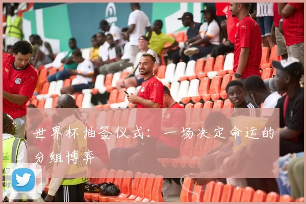 世界杯抽签仪式：一场决定命运的分组博弈