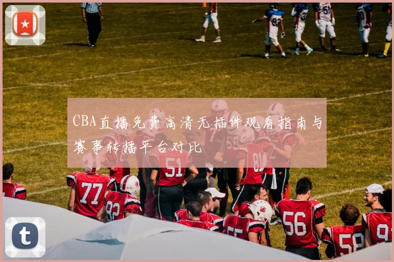 CBA直播免费高清无插件观看指南与赛事转播平台对比