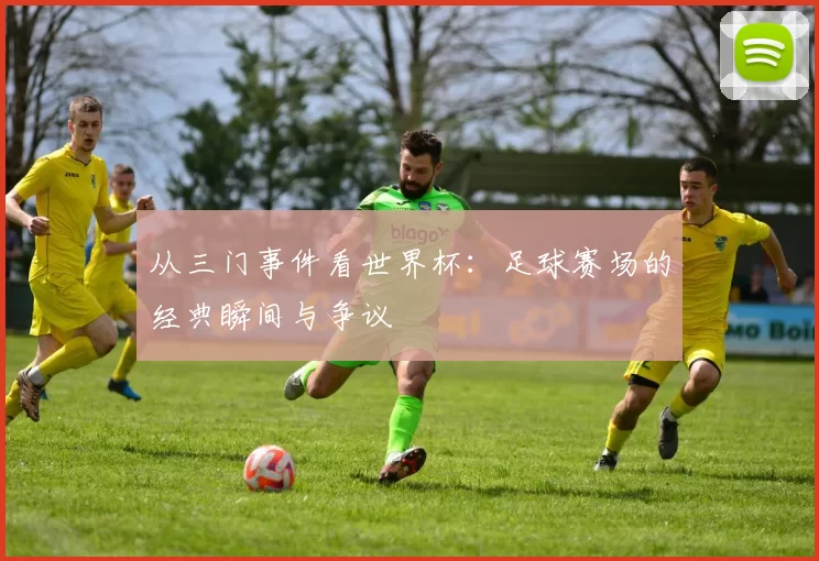 从三门事件看世界杯:足球赛场的经典瞬间与争议