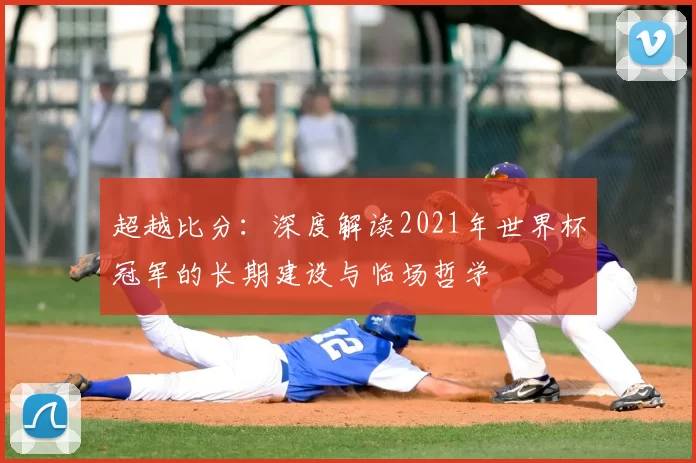 超越比分：深度解读2021年世界杯冠军的长期建设与临场哲学