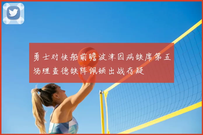 勇士对快船前瞻波津因病缺席第五场理查德缺阵佩顿出战存疑