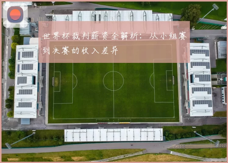 世界杯裁判薪资全解析：从小组赛到决赛的收入差异