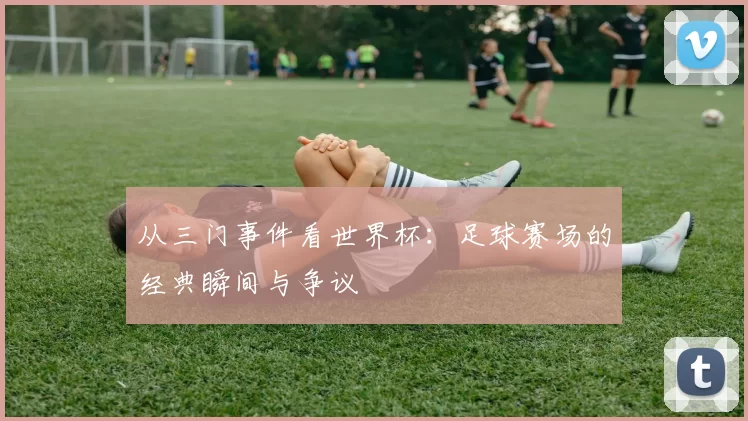 从三门事件看世界杯：足球赛场的经典瞬间与争议