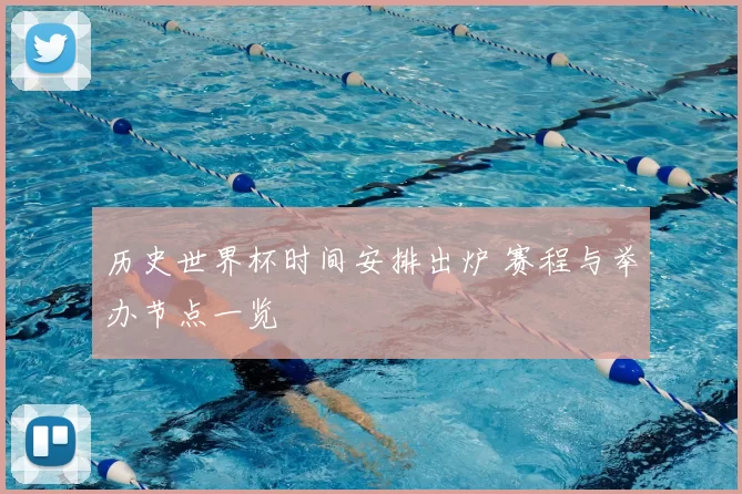 历史世界杯时间安排出炉 赛程与举办节点一览