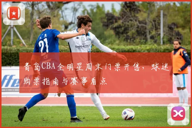 青岛CBA全明星周末门票开售，球迷购票指南与赛事看点